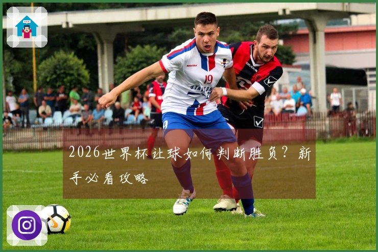 2026世界杯让球如何判断胜负？新手必看攻略