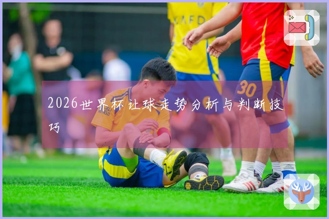 2026世界杯让球走势分析与判断技巧