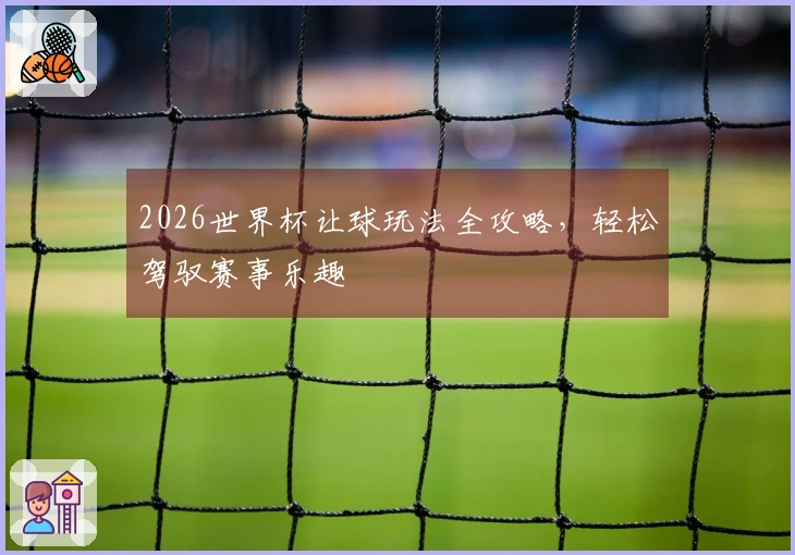 2026世界杯让球玩法全攻略，轻松驾驭赛事乐趣