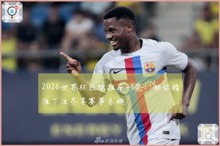 2026世界杯让球推荐一览，助你精准下注尽享赛事乐趣