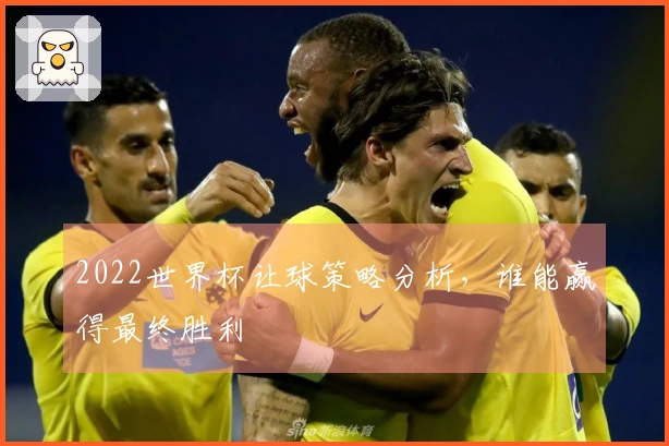 2022世界杯让球策略分析，谁能赢得最终胜利