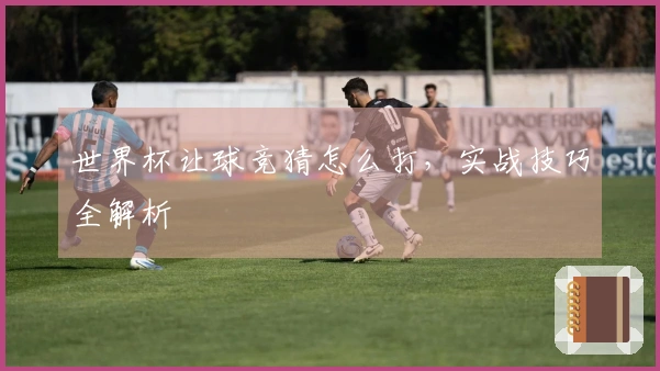 世界杯让球竞猜怎么打，实战技巧全解析