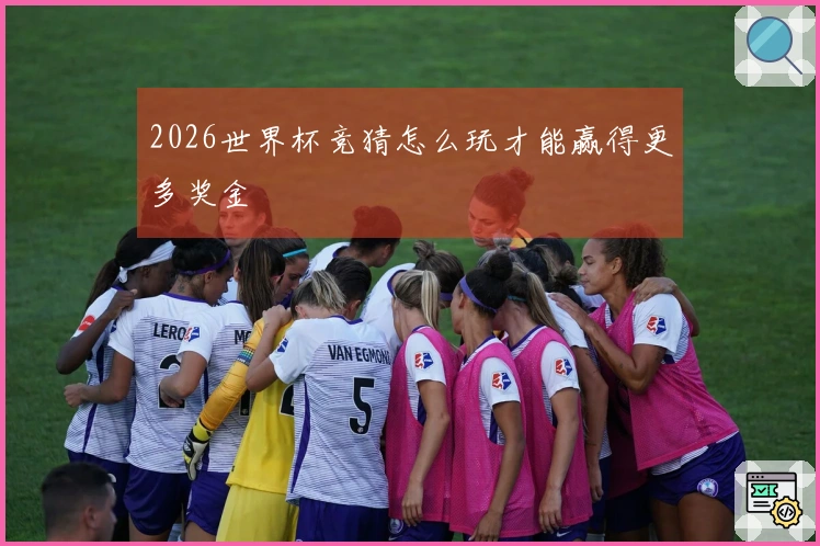 2026世界杯竞猜怎么玩才能赢得更多奖金