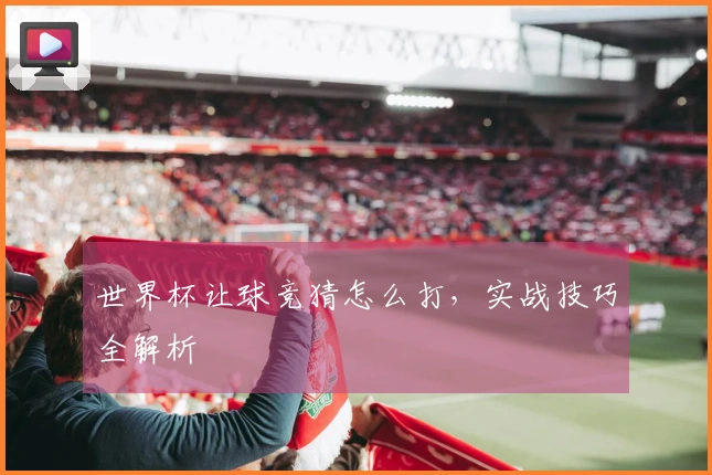 世界杯让球竞猜怎么打，实战技巧全解析