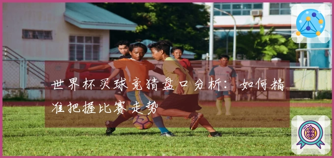 世界杯买球竞猜盘口分析：如何精准把握比赛走势