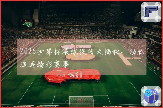 2026世界杯滚球技巧大揭秘，助你追逐精彩赛事