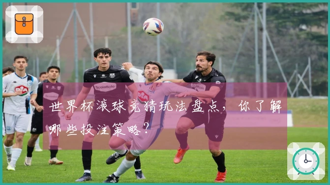 世界杯滚球竞猜玩法盘点，你了解哪些投注策略？