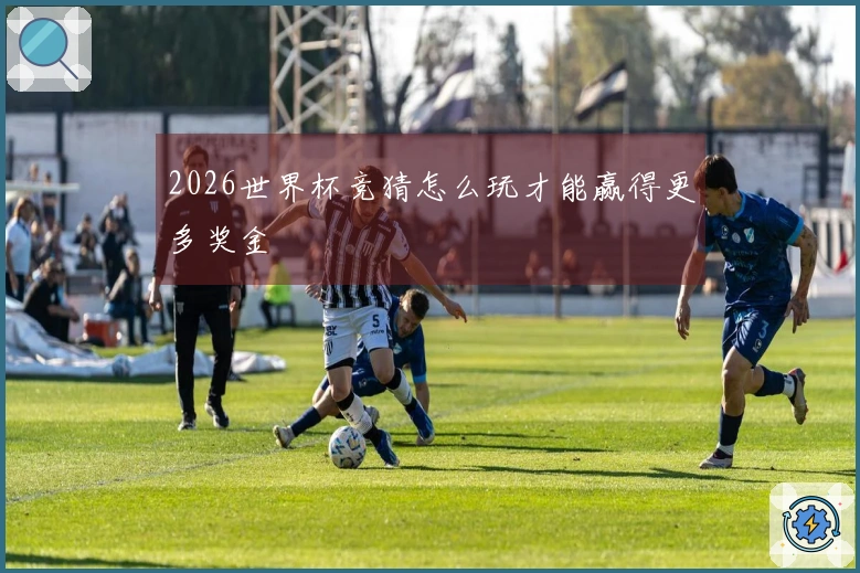 2026世界杯竞猜怎么玩才能赢得更多奖金
