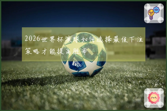2026世界杯滚球如何选择最佳下注策略才能提高胜率