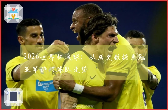 2026世界杯滚球：从历史数据看冠亚军热门球队走势