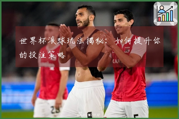 世界杯滚球玩法揭秘：如何提升你的投注策略